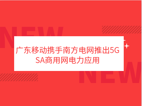 广东移动携手南方电网推出5G SA商用网电力应用